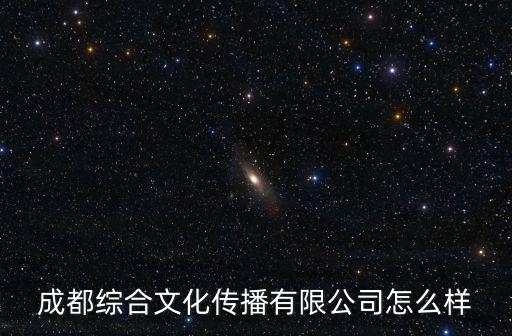 成都綜合文化傳播有限公司怎么樣