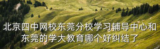 北京四中網校東莞分校學習輔導中心和東莞的學大教育哪個好糾結了