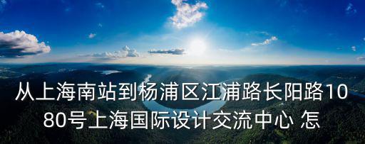 從上海南站到楊浦區(qū)江浦路長(zhǎng)陽路1080號(hào)上海國(guó)際設(shè)計(jì)交流中心 怎