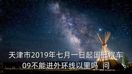 天津市2019年曲藝晚會，天津市2019年七月一日起國三汽車09不能進外環線以里嗎  問