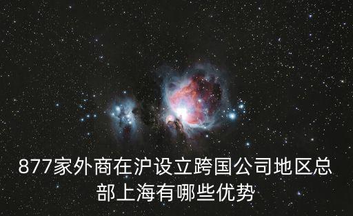 上海市嘉定區鼓勵跨國公司設立總部，877家外商在滬設立跨國公司地區總部上海有哪些優勢
