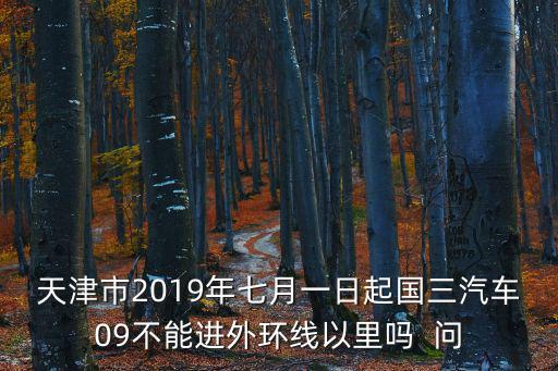 天津市2019年七月一日起國(guó)三汽車09不能進(jìn)外環(huán)線以里嗎  問(wèn)