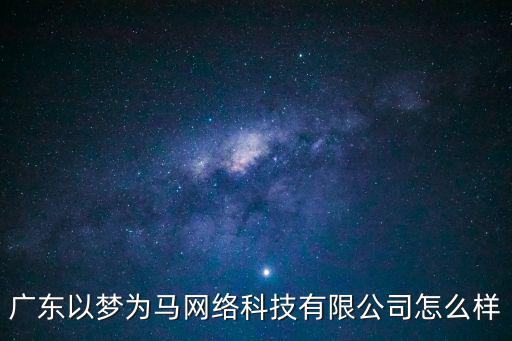 廣東以夢為馬網絡科技有限公司怎么樣