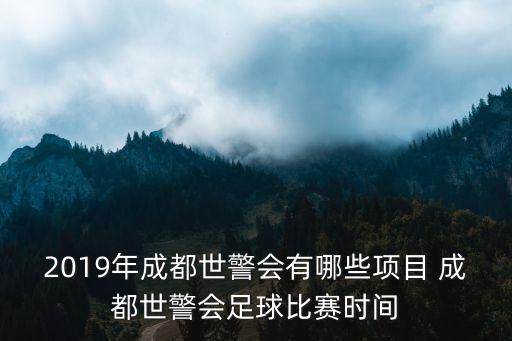 2019年成都世警會有哪些項目 成都世警會足球比賽時間