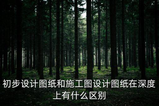 初步設計圖紙和施工圖設計圖紙在深度上有什么區別