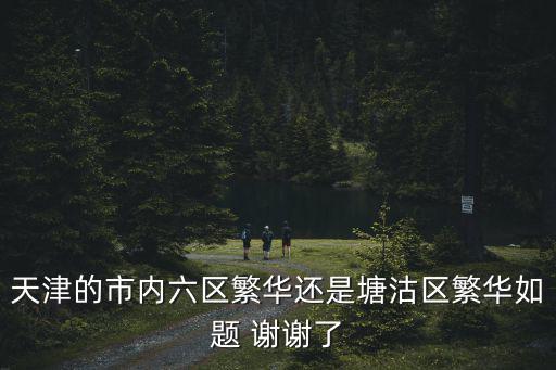 天津市內六區最繁榮，天津市哪個區最繁榮