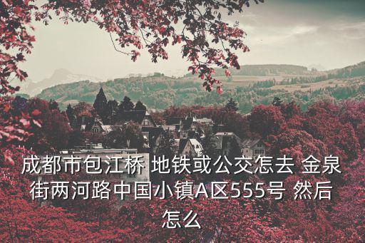 成都市包江橋 地鐵或公交怎去 金泉街兩河路中國小鎮(zhèn)A區(qū)555號 然后怎么
