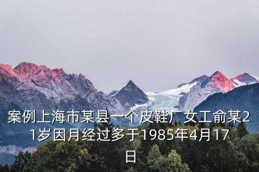 案例上海市某縣一個皮鞋廠女工俞某21歲因月經過多于1985年4月17日