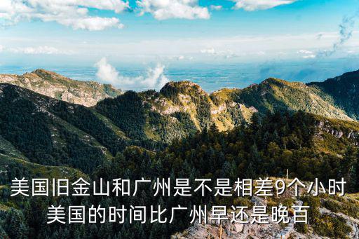 美國舊金山和廣州是不是相差9個小時美國的時間比廣州早還是晚百