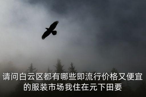 請(qǐng)問白云區(qū)都有哪些即流行價(jià)格又便宜的服裝市場(chǎng)我住在元下田要