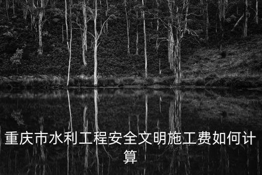 重慶市水利工程安全文明施工費如何計算