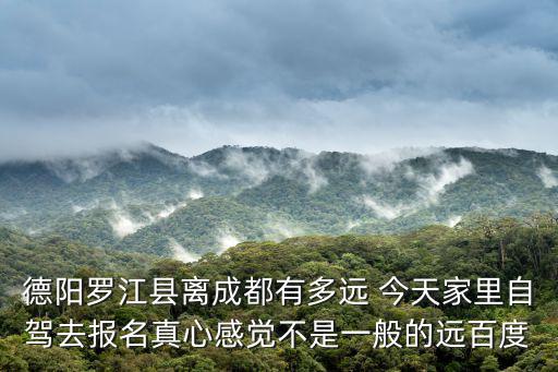 德陽羅江縣離成都有多遠(yuǎn) 今天家里自駕去報(bào)名真心感覺不是一般的遠(yuǎn)百度
