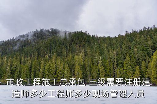 市政工程施工總承包 三級(jí)需要注冊(cè)建造師多少工程師多少現(xiàn)場(chǎng)管理人員