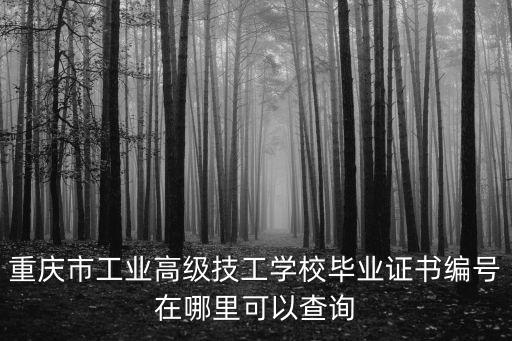 重慶市工業高級技工學校畢業證書編號在哪里可以查詢