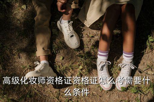 高級化妝師資格證資格證怎么考需要什么條件
