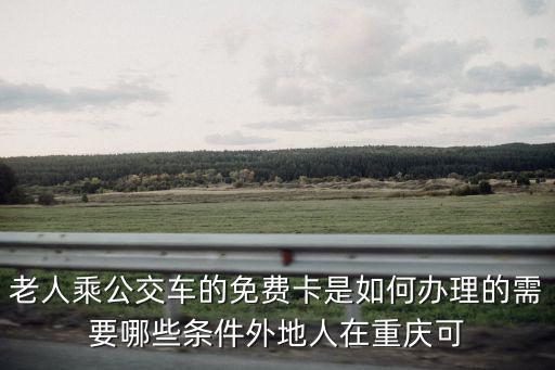 老人乘公交車的免費卡是如何辦理的需要哪些條件外地人在重慶可