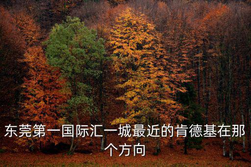 東莞市地震局附近有肯德基，東莞第一國際匯一城最近的肯德基在那個方向