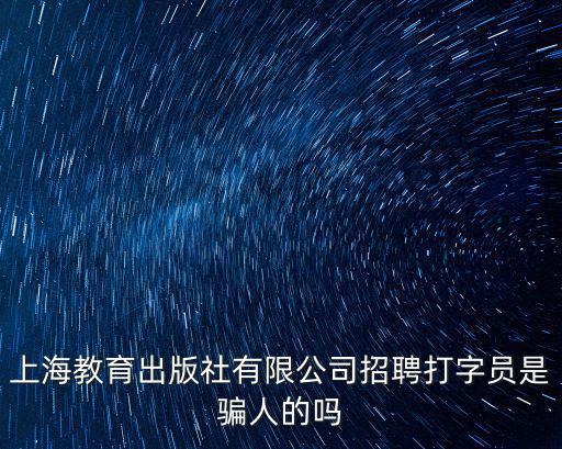 上海教育出版社有限公司招聘打字員是騙人的嗎