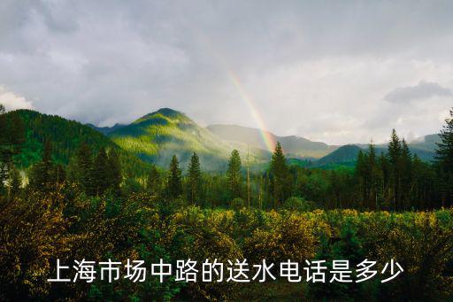 上海市場(chǎng)中路的送水電話(huà)是多少