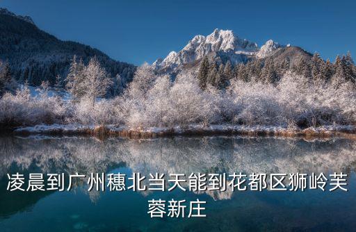 凌晨到廣州穗北當天能到花都區獅嶺芙蓉新莊