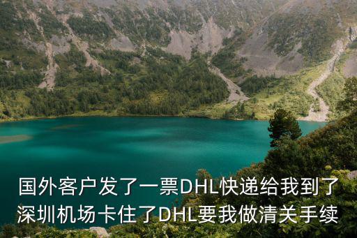 深圳 海關 dhl，國外客戶發了一票DHL快遞給我到了深圳機場卡住了DHL要我做清關手續