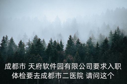 成都市 天府軟件園有限公司要求入職體檢要去成都市二醫(yī)院 請(qǐng)問(wèn)這個(gè)