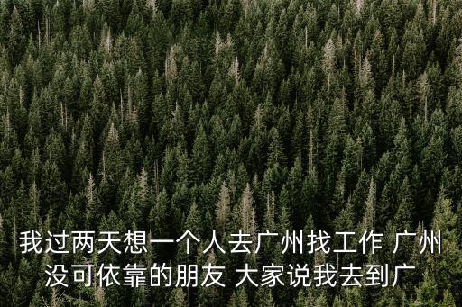 我過兩天想一個人去廣州找工作 廣州沒可依靠的朋友 大家說我去到廣