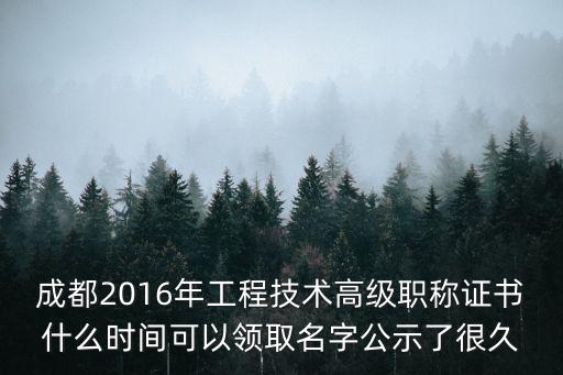 成都2016年工程技術高級職稱證書什么時間可以領取名字公示了很久