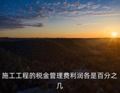 施工工程的稅金管理費(fèi)利潤各是百分之幾