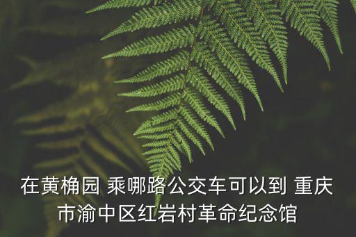 在黃桷園 乘哪路公交車可以到 重慶市渝中區紅巖村革命紀念館