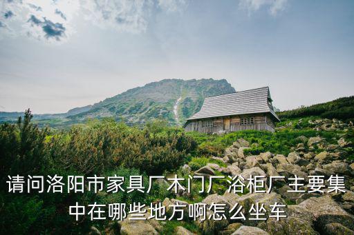 請問洛陽市家具廠木門廠浴柜廠主要集中在哪些地方啊怎么坐車