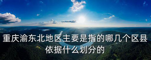 重慶渝東北地區主要是指的哪幾個區縣依據什么劃分的