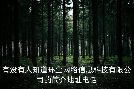有沒(méi)有人知道環(huán)企網(wǎng)絡(luò)信息科技有限公司的簡(jiǎn)介地址電話