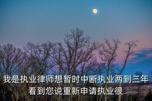 我是執業律師想暫時中斷執業兩到三年看到您說重新申請執業很