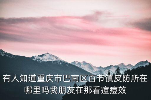 有人知道重慶市巴南區百節鎮皮防所在哪里嗎我朋友在那看痘痘效
