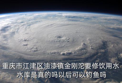重慶市江津區油漆鎮金剛沱要修飲用水 水庫是真的嗎以后可以釣魚嗎