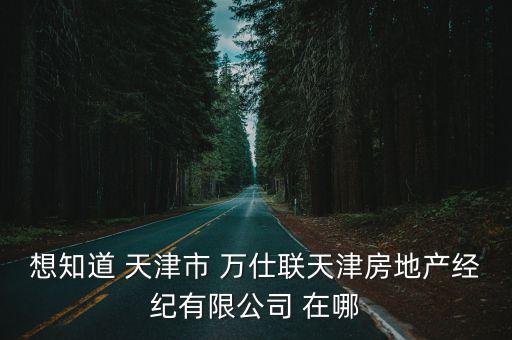 天津市唐亞明，想知道 天津市 萬仕聯(lián)天津房地產(chǎn)經(jīng)紀(jì)有限公司 在哪