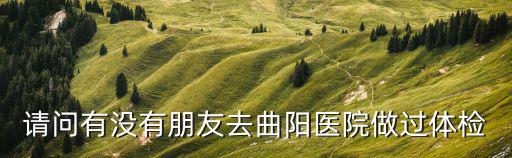 請問有沒有朋友去曲陽醫(yī)院做過體檢