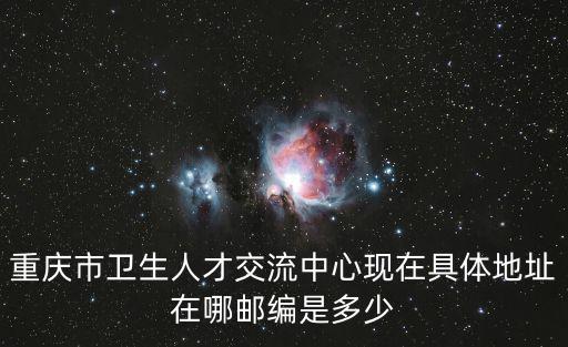 重慶市衛(wèi)生人才交流中心現(xiàn)在具體地址在哪郵編是多少