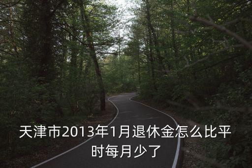 天津市2013年1月退休金怎么比平時(shí)每月少了