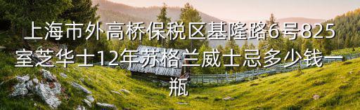上海市外高橋保稅區基隆路6號825室芝華士12年蘇格蘭威士忌多少錢一瓶