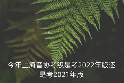 今年上海音協考級是考2022年版還是考2021年版
