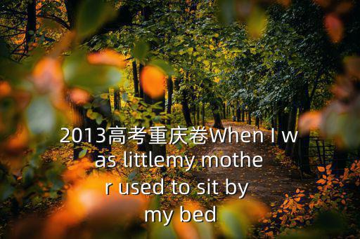 重慶市歷年高考英語真題寫作，2013高考重慶卷When I was littlemy mother used to sit by my bed