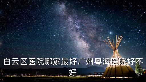 廣州白云哪里有醫(yī)院比較好，廣州白云區(qū)醫(yī)院哪家最好