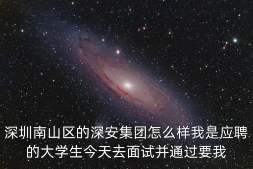 深圳南山區的深安集團怎么樣我是應聘的大學生今天去面試并通過要我