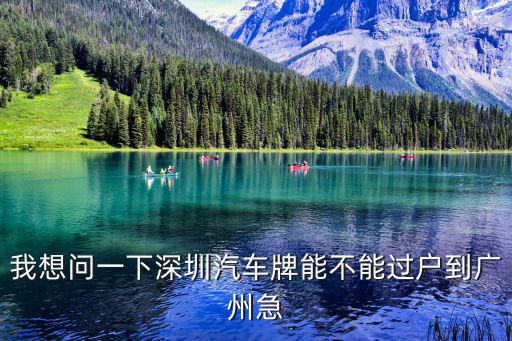 我想問一下深圳汽車牌能不能過戶到廣州急
