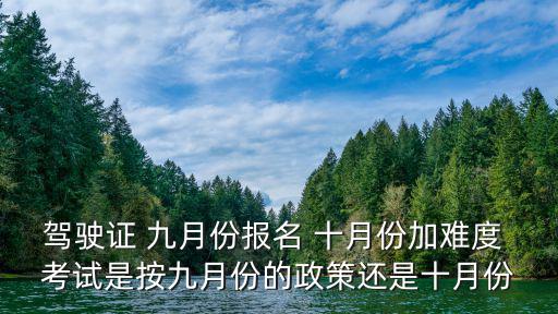 駕駛證 九月份報名 十月份加難度 考試是按九月份的政策還是十月份