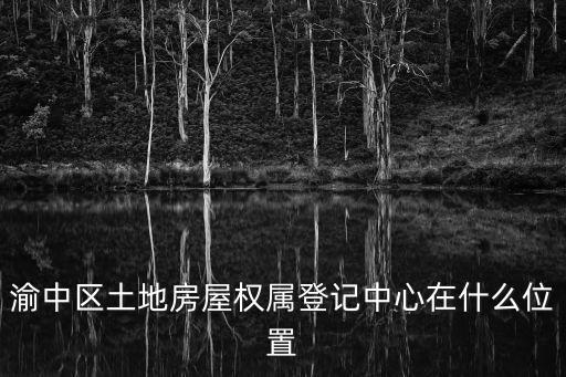 渝中區土地房屋權屬登記中心在什么位置