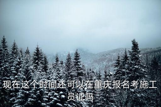現(xiàn)在這個時間還可以在重慶報名考施工員證嗎