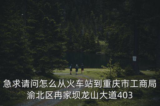 急求請問怎么從火車站到重慶市工商局渝北區冉家壩龍山大道403